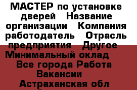МАСТЕР по установке дверей › Название организации ­ Компания-работодатель › Отрасль предприятия ­ Другое › Минимальный оклад ­ 1 - Все города Работа » Вакансии   . Астраханская обл.,Знаменск г.